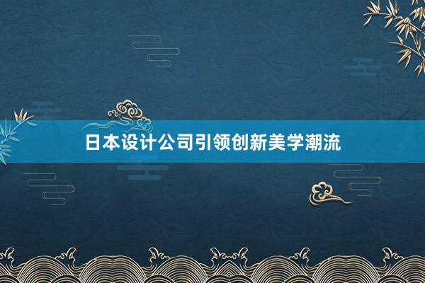 日本设计公司引领创新美学潮流