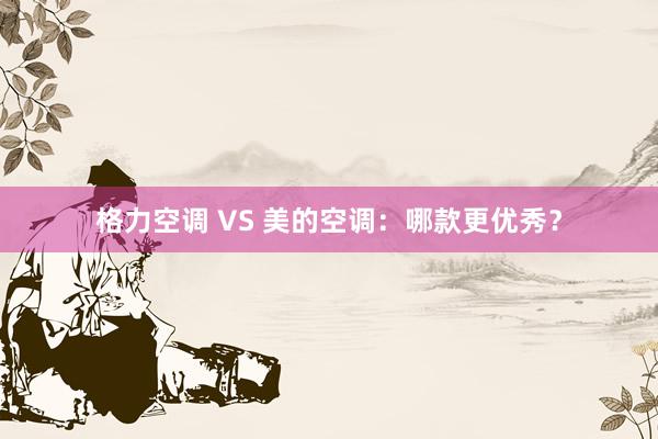 格力空调 VS 美的空调：哪款更优秀？