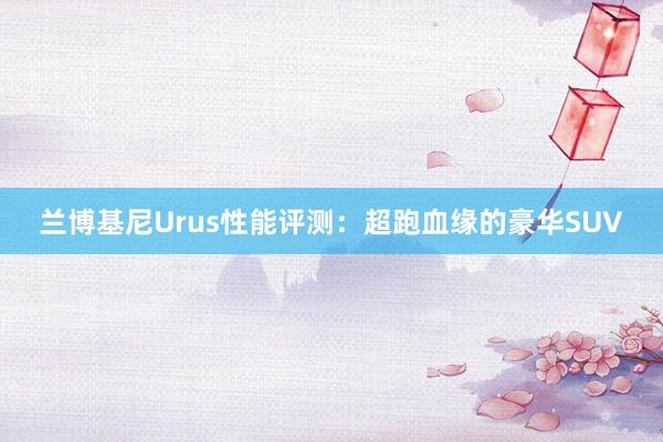 兰博基尼Urus性能评测：超跑血缘的豪华SUV