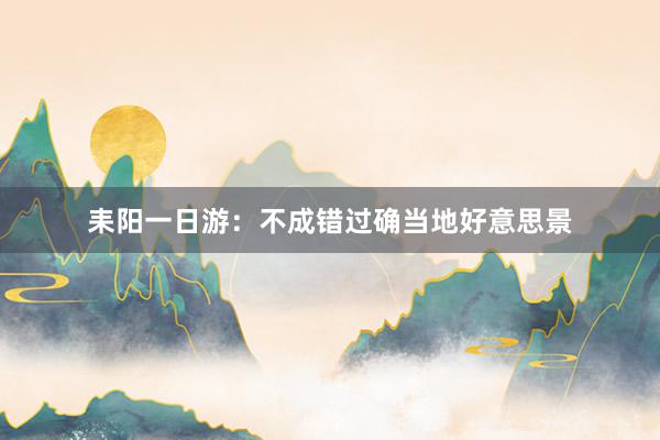 耒阳一日游：不成错过确当地好意思景